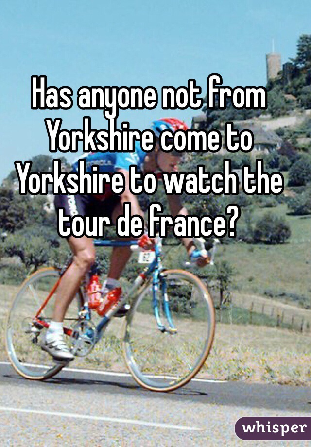 Has anyone not from Yorkshire come to Yorkshire to watch the tour de france?