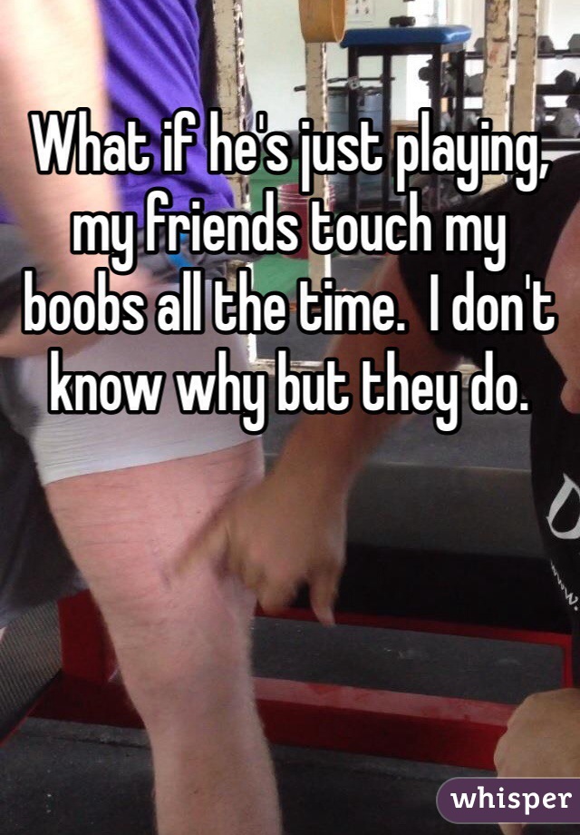 What if he's just playing, my friends touch my boobs all the time.  I don't know why but they do. 