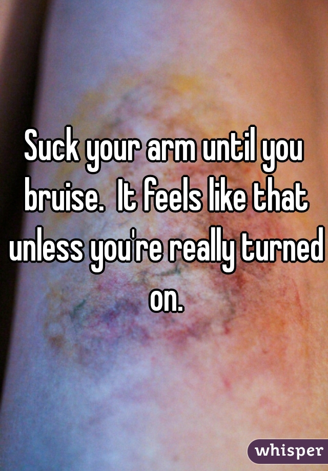 Suck your arm until you bruise.  It feels like that unless you're really turned on.