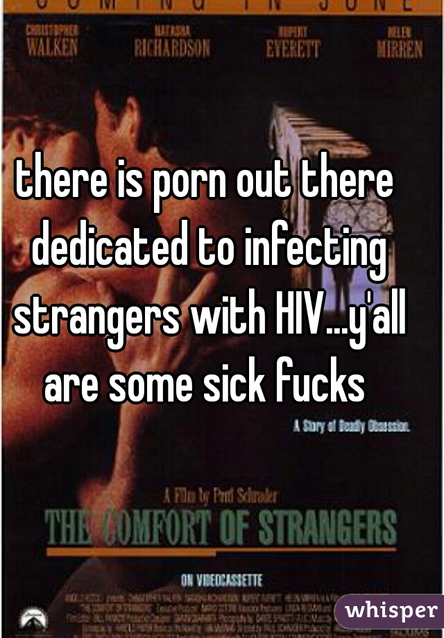 there is porn out there dedicated to infecting strangers with HIV...y'all are some sick fucks 