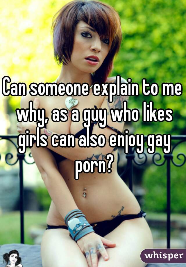 Can someone explain to me why, as a guy who likes girls can also enjoy gay porn?