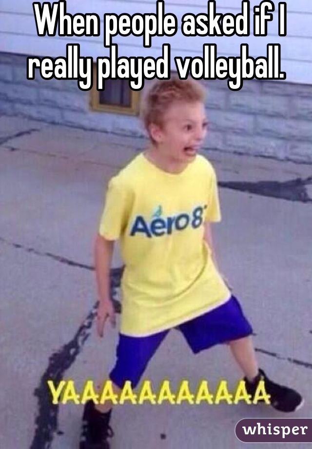 When people asked if I really played volleyball. 