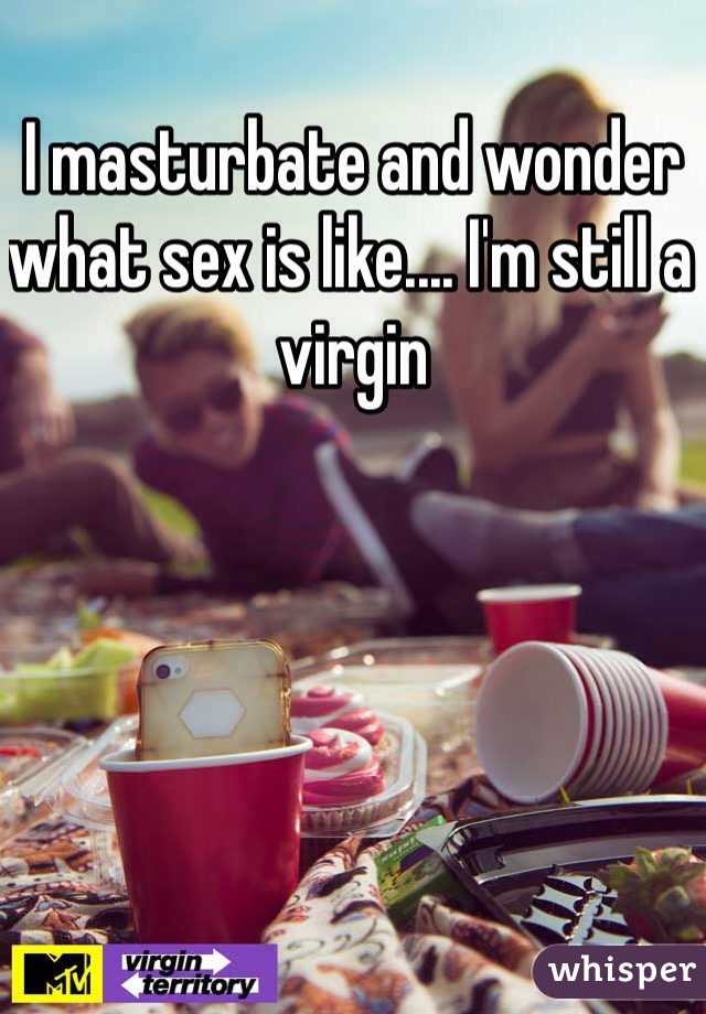 I masturbate and wonder what sex is like.... I'm still a virgin