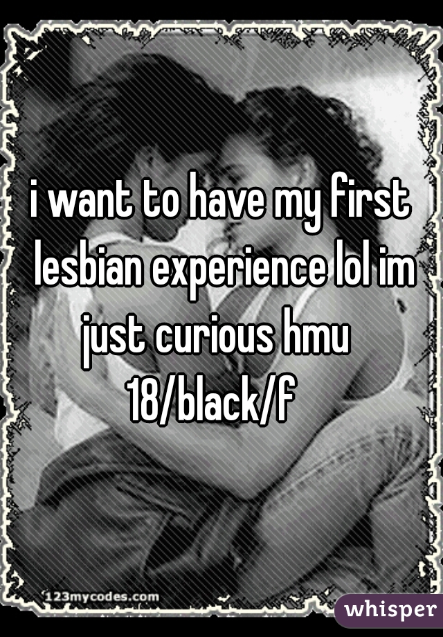 i want to have my first lesbian experience lol im just curious hmu  
18/black/f  