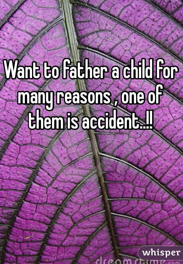Want to father a child for many reasons , one of them is accident..!!