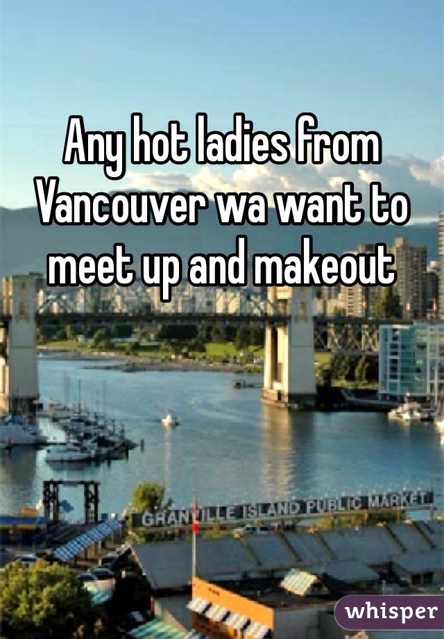Any hot ladies from Vancouver wa want to meet up and makeout 

