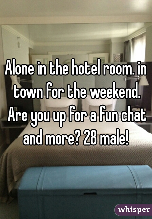 Alone in the hotel room. in town for the weekend. Are you up for a fun chat and more? 28 male! 