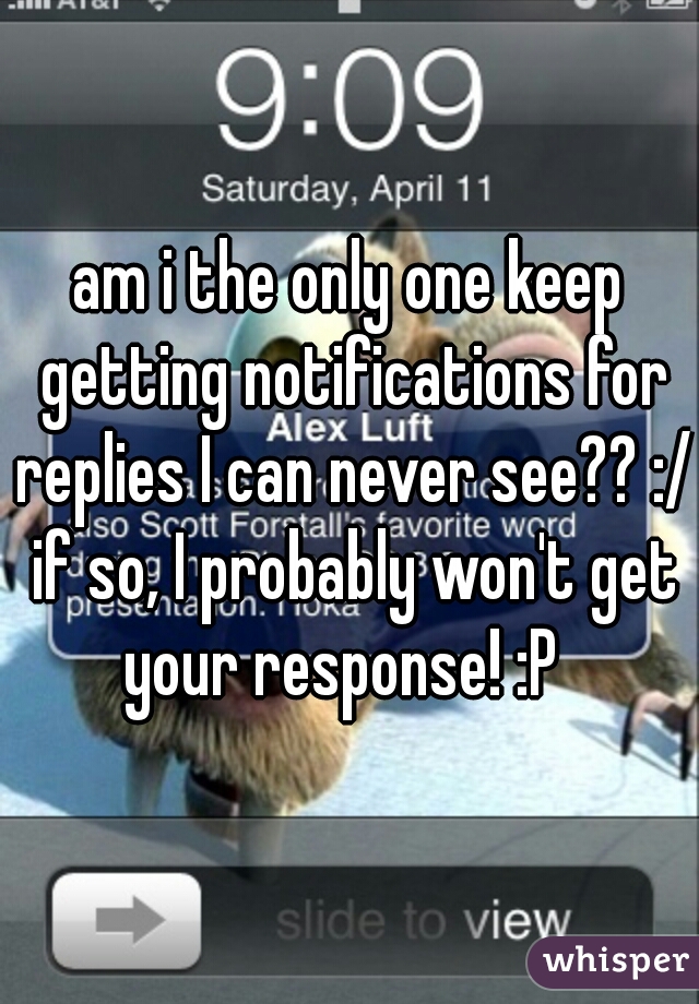 am i the only one keep getting notifications for replies I can never see?? :/ if so, I probably won't get your response! :P  