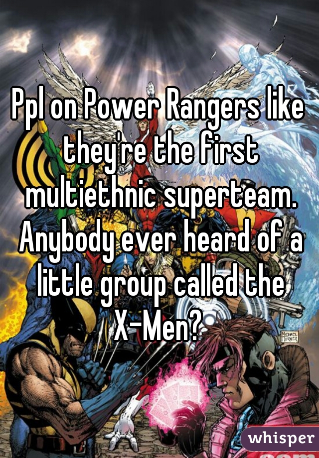 Ppl on Power Rangers like they're the first multiethnic superteam. Anybody ever heard of a little group called the X-Men? 