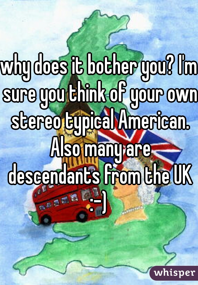 why does it bother you? I'm sure you think of your own stereo typical American. Also many are descendants from the UK :-) 