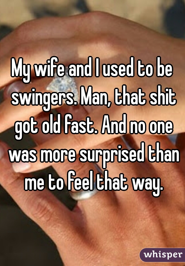 My wife and I used to be swingers. Man, that shit got old fast. And no one was more surprised than me to feel that way.