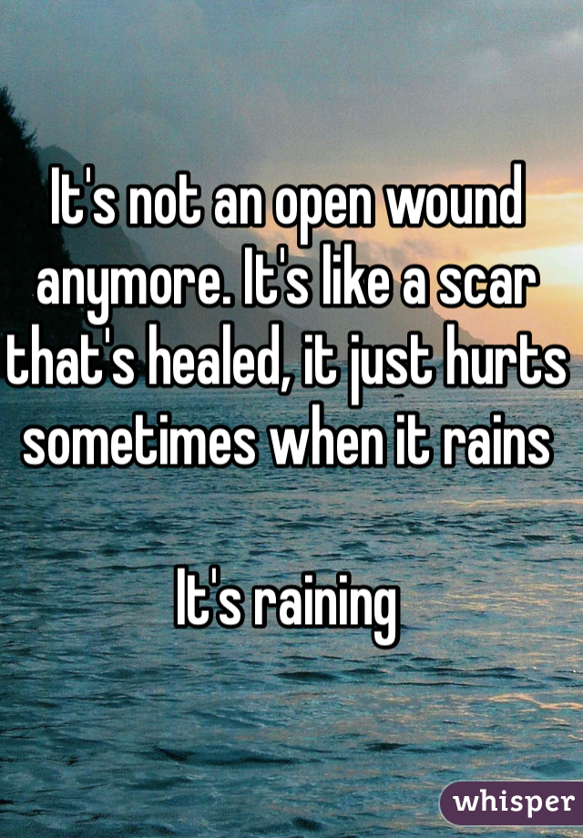 It's not an open wound anymore. It's like a scar that's healed, it just hurts sometimes when it rains 

It's raining