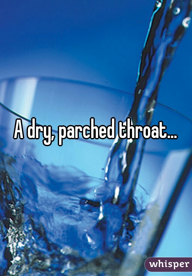 A dry, parched throat...