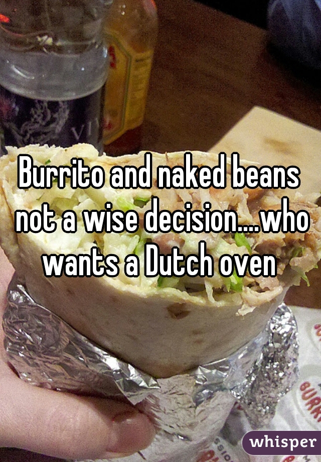 Burrito and naked beans not a wise decision....who wants a Dutch oven 
