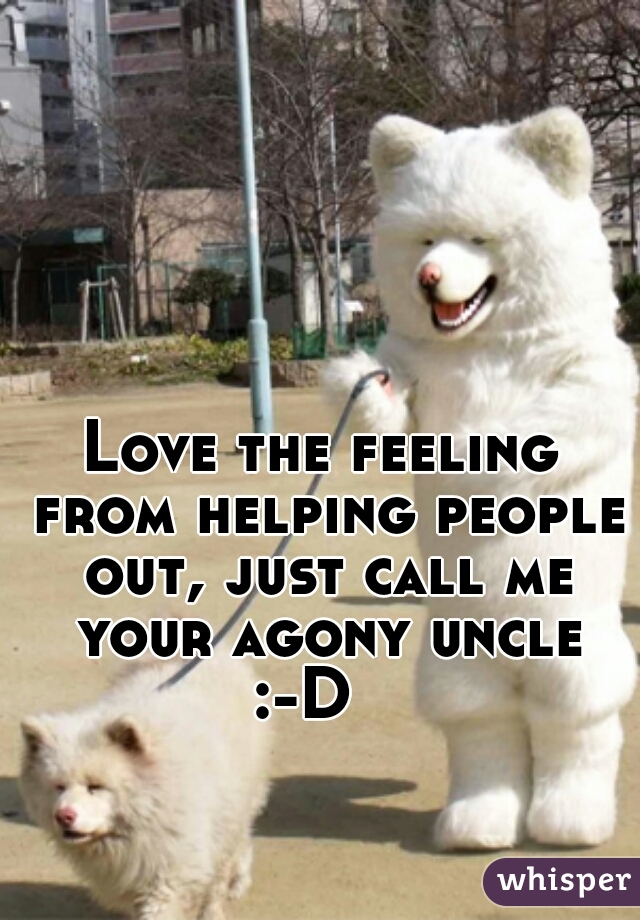 Love the feeling from helping people out, just call me your agony uncle :-D   