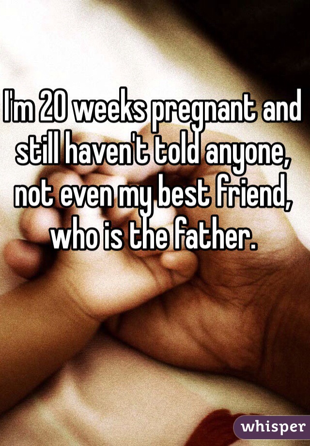 I'm 20 weeks pregnant and still haven't told anyone, not even my best friend, who is the father. 