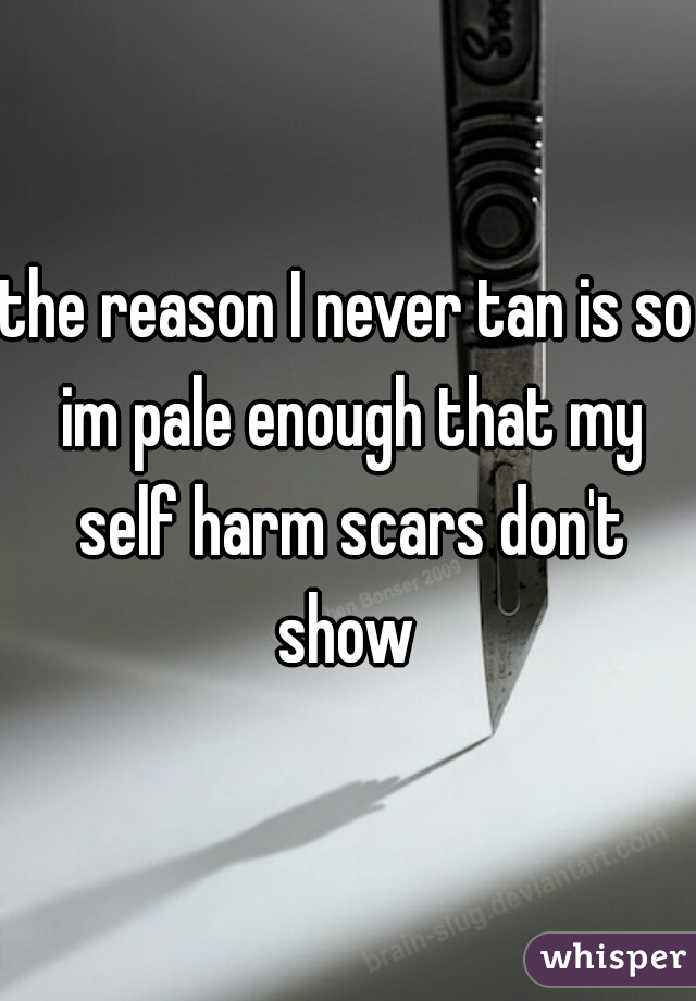 the reason I never tan is so im pale enough that my self harm scars don't show 