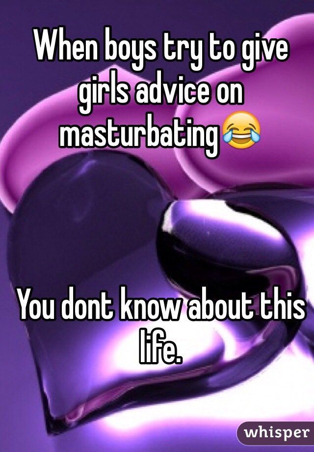When boys try to give girls advice on masturbating😂



You dont know about this life.
