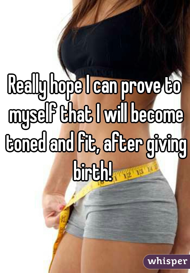 Really hope I can prove to myself that I will become toned and fit, after giving birth!  
