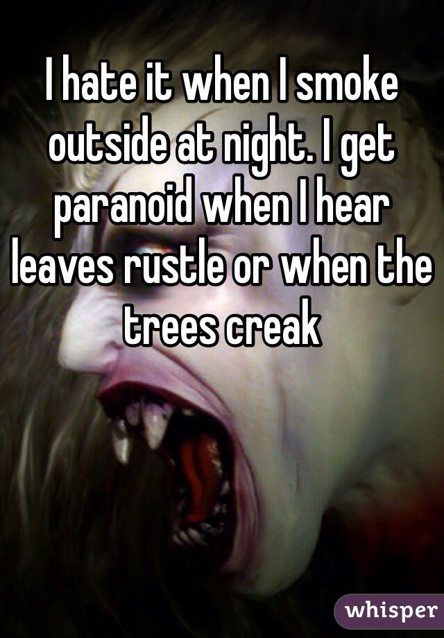 I hate it when I smoke outside at night. I get paranoid when I hear leaves rustle or when the trees creak 