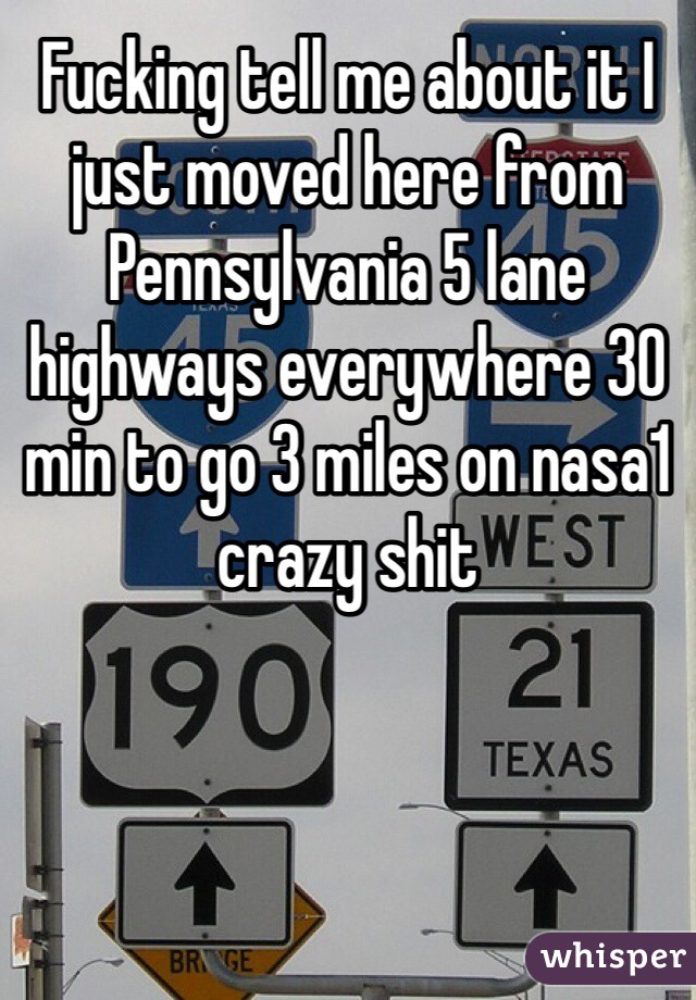 Fucking tell me about it I just moved here from Pennsylvania 5 lane highways everywhere 30 min to go 3 miles on nasa1 crazy shit