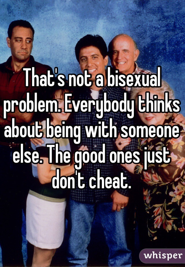 That's not a bisexual problem. Everybody thinks about being with someone else. The good ones just don't cheat. 