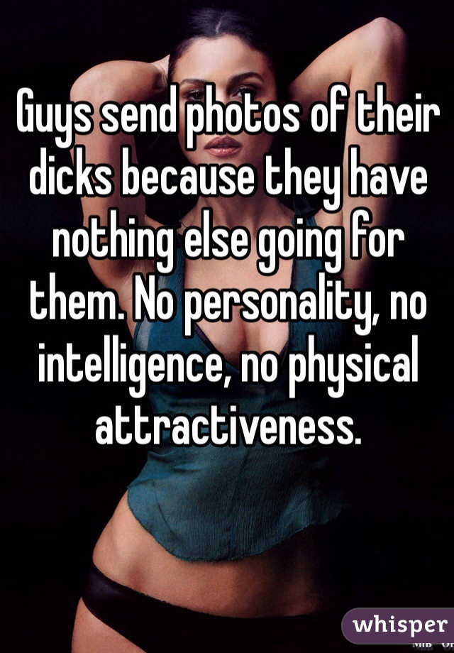 Guys send photos of their dicks because they have nothing else going for them. No personality, no intelligence, no physical attractiveness. 