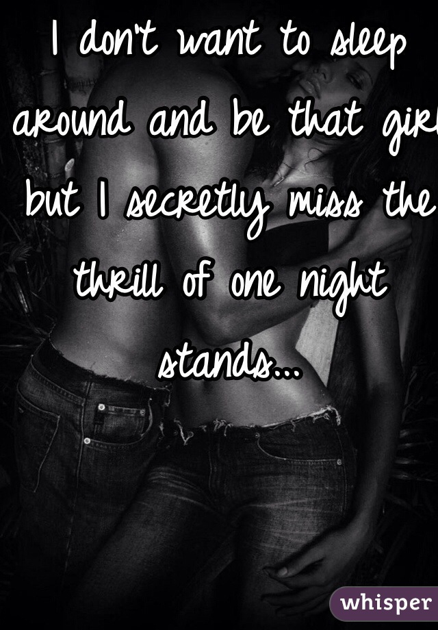 I don't want to sleep around and be that girl but I secretly miss the thrill of one night stands... 