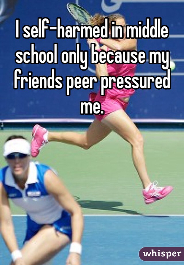 I self-harmed in middle school only because my friends peer pressured me.
