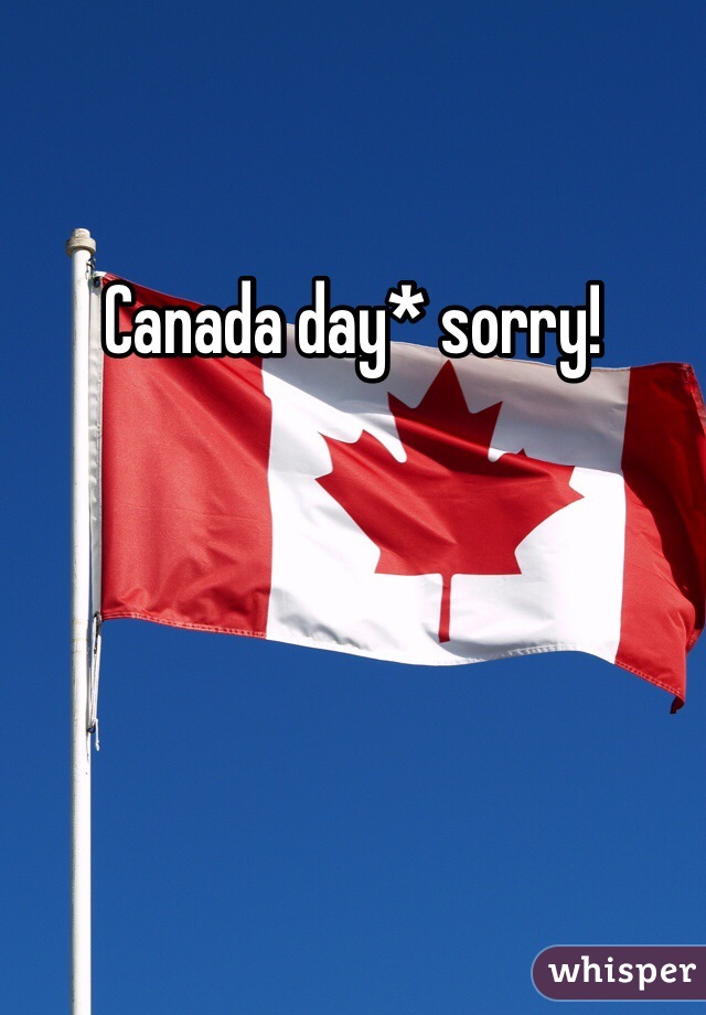 Canada day* sorry!