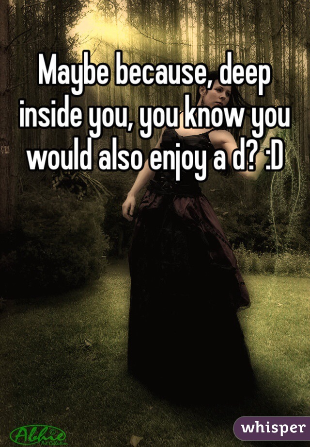 Maybe because, deep inside you, you know you would also enjoy a d? :D