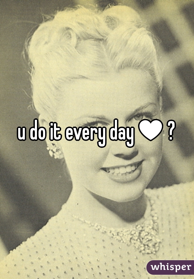 u do it every day♥?