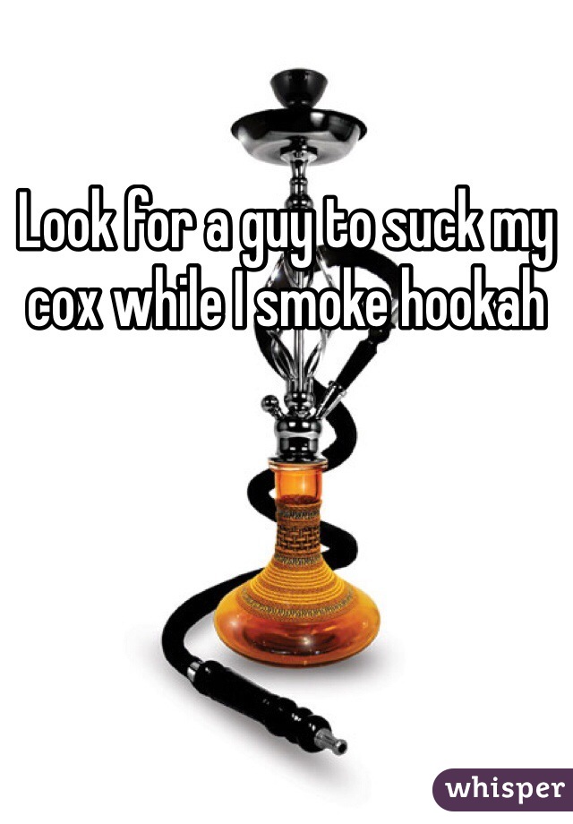 Look for a guy to suck my cox while I smoke hookah 