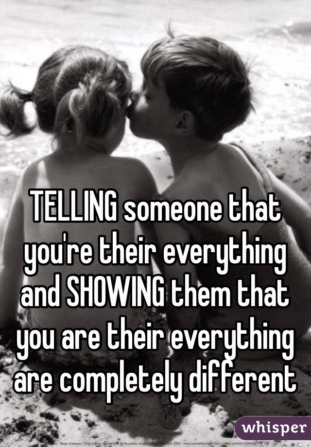 TELLING someone that you're their everything and SHOWING them that you are their everything are completely different