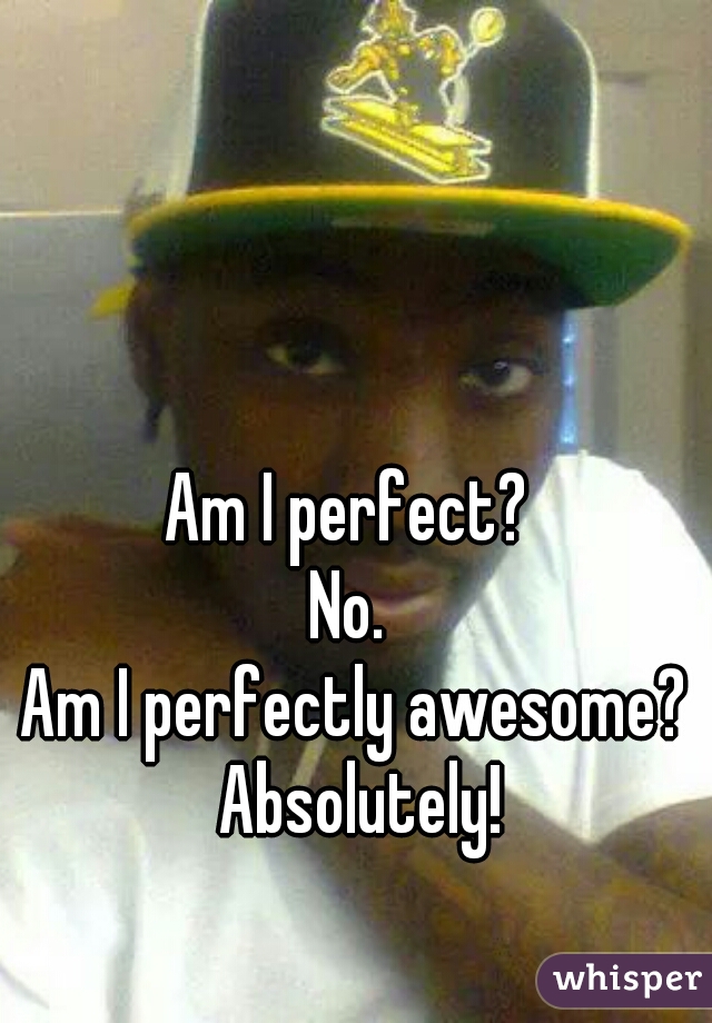 Am I perfect? 
No. 
Am I perfectly awesome? Absolutely!
