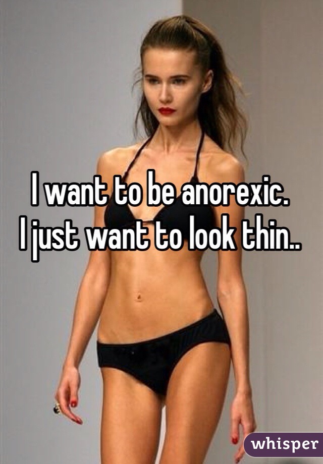 I want to be anorexic. 
I just want to look thin.. 