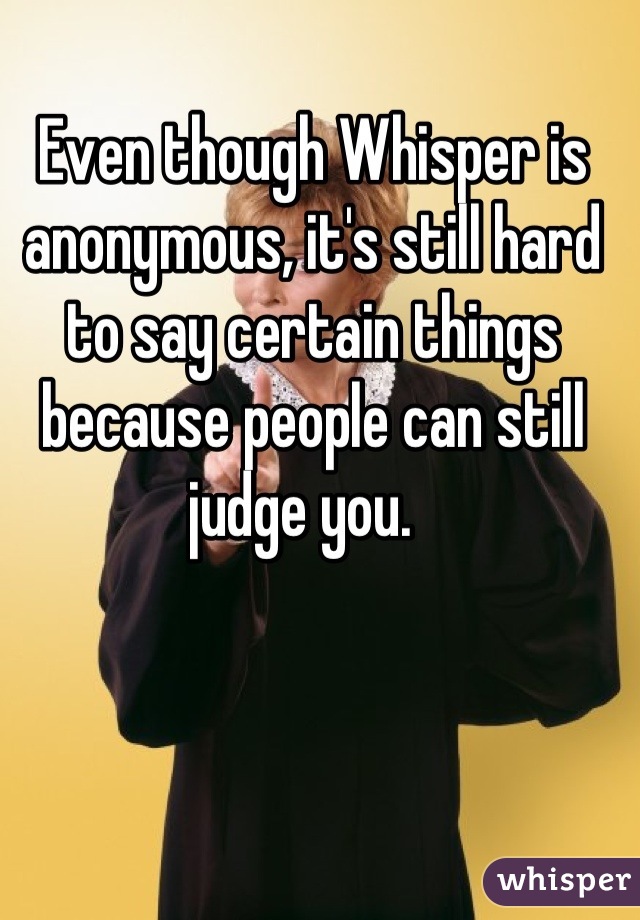 Even though Whisper is anonymous, it's still hard to say certain things because people can still judge you.  