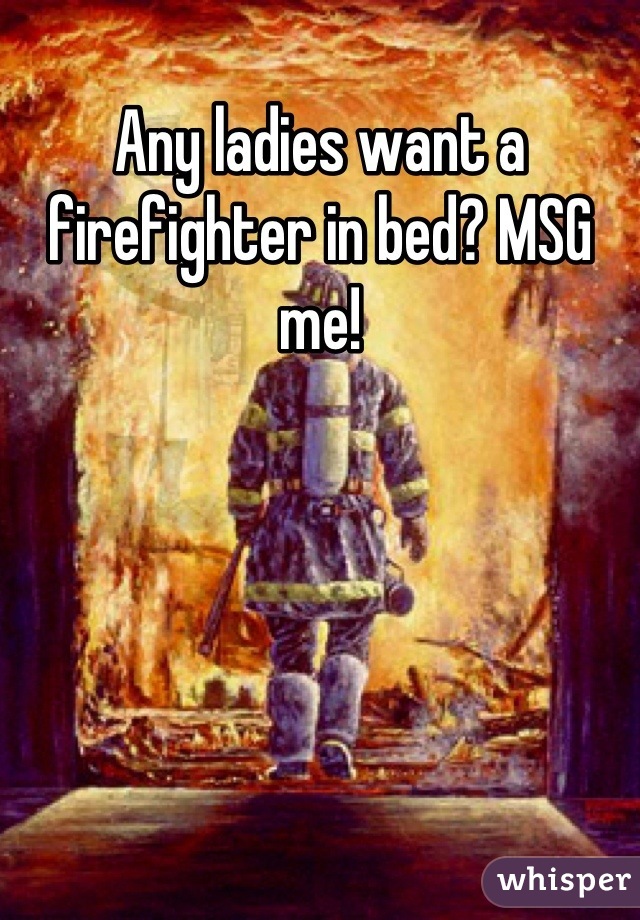 Any ladies want a firefighter in bed? MSG me!