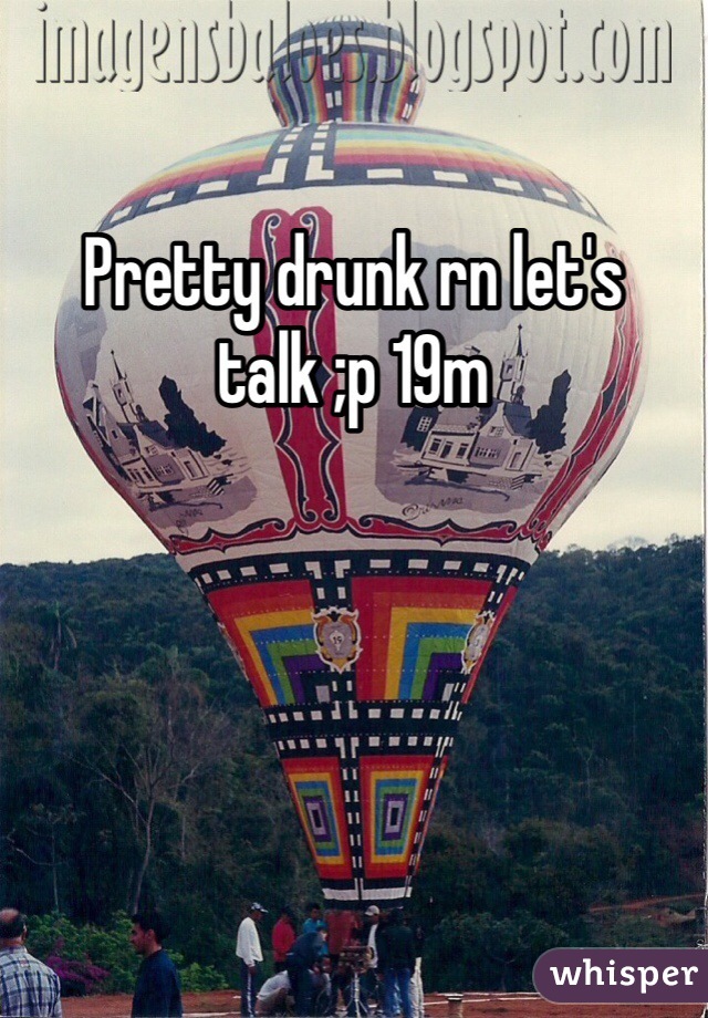 Pretty drunk rn let's talk ;p 19m
