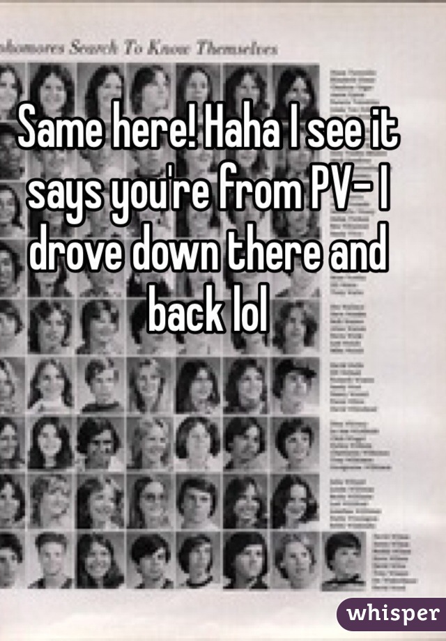 Same here! Haha I see it says you're from PV- I drove down there and back lol