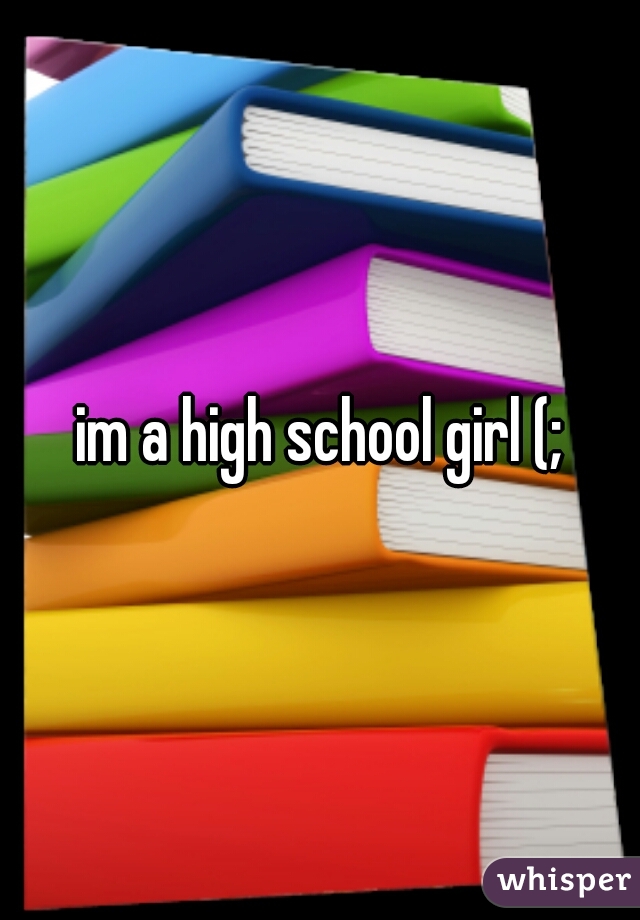 im a high school girl (;