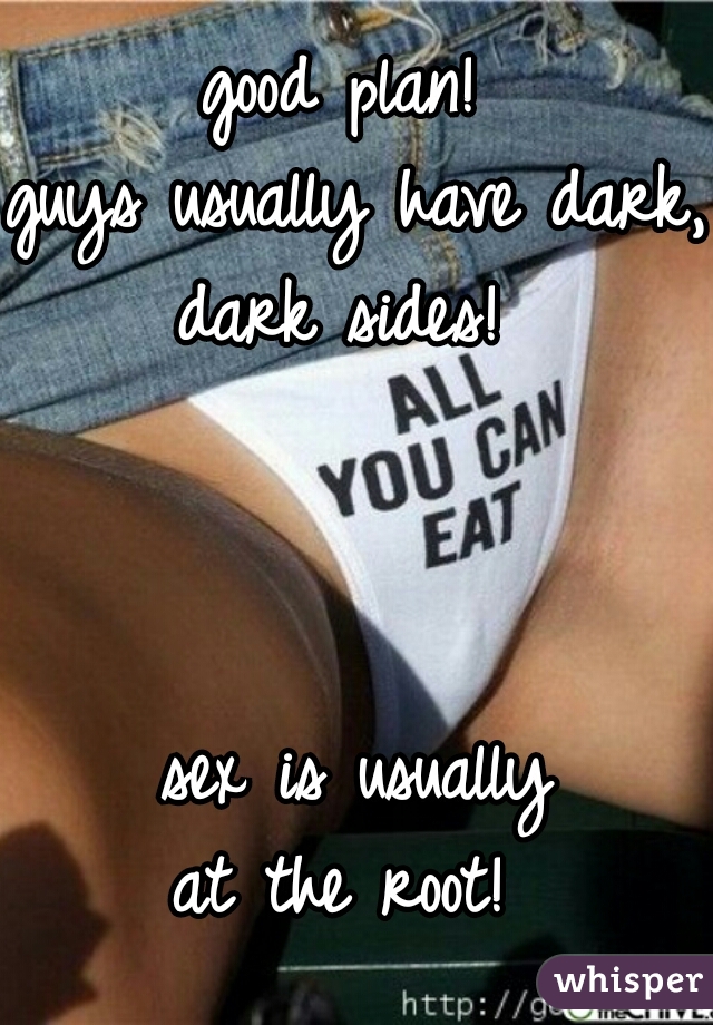 good plan! 
guys usually have dark, 
dark sides! 
  
  
  
sex is usually
at the root! 