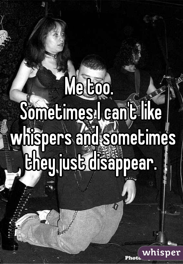 Me too. 
Sometimes I can't like whispers and sometimes they just disappear. 