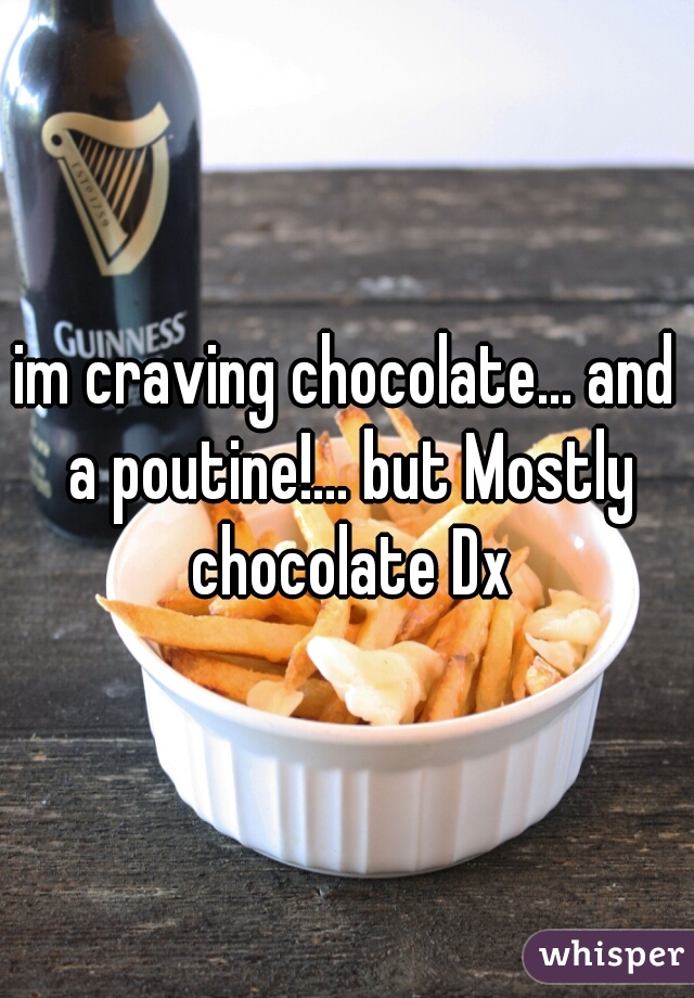 im craving chocolate... and a poutine!... but Mostly chocolate Dx