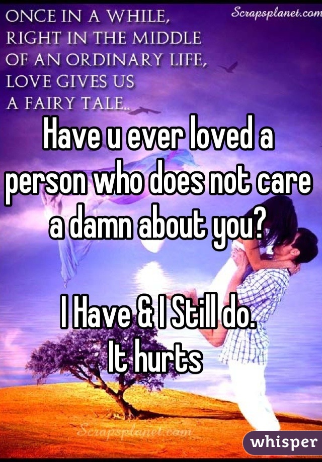 Have u ever loved a person who does not care a damn about you?

I Have & I Still do.
It hurts 