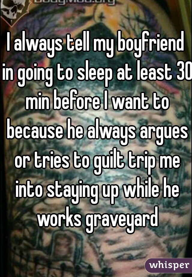 I always tell my boyfriend in going to sleep at least 30 min before I want to because he always argues or tries to guilt trip me into staying up while he works graveyard