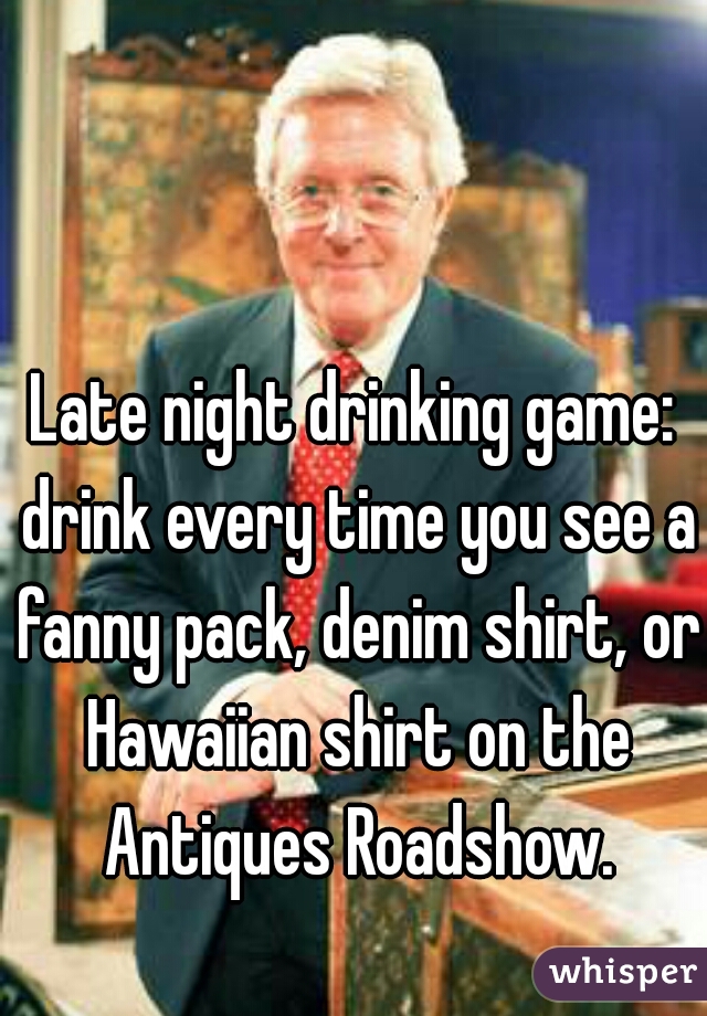 Late night drinking game: drink every time you see a fanny pack, denim shirt, or Hawaiian shirt on the Antiques Roadshow.
