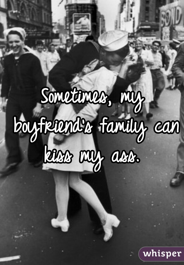 Sometimes, my boyfriend's family can kiss my ass. 