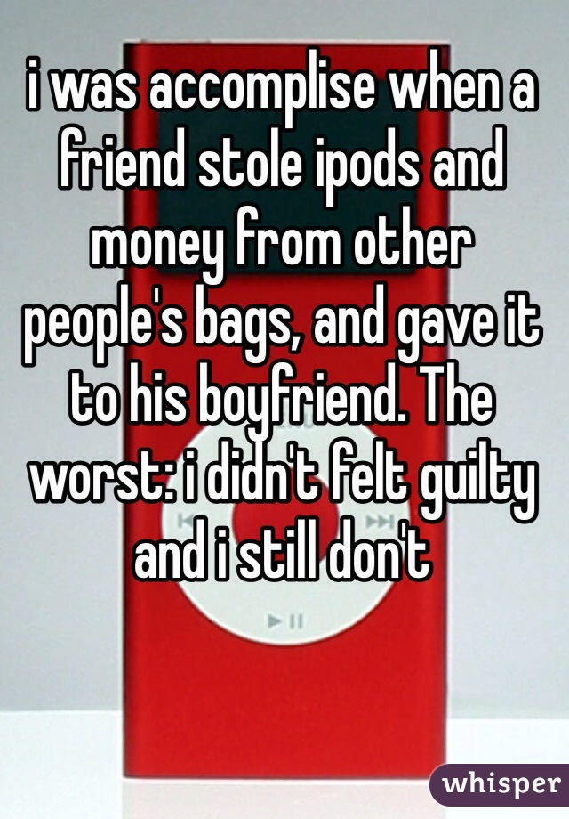 i was accomplise when a friend stole ipods and money from other people's bags, and gave it to his boyfriend. The worst: i didn't felt guilty and i still don't