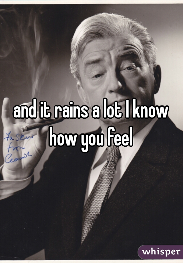 and it rains a lot I know how you feel 